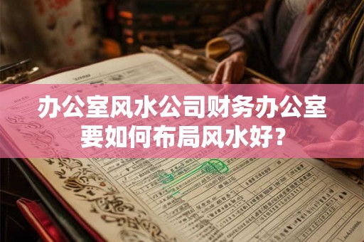 办公室风水公司财务办公室要如何布局风水好？