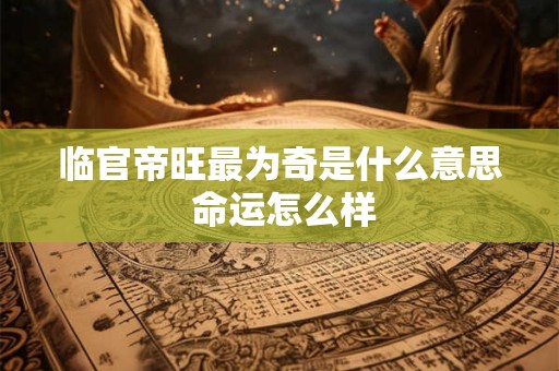 临官帝旺最为奇是什么意思 命运怎么样