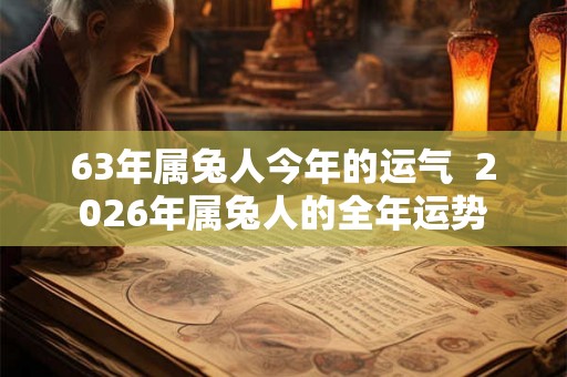 63年属兔人今年的运气 2026年属兔人的全年运势 63年属兔人今年的运气 2026年属兔人的全年运势