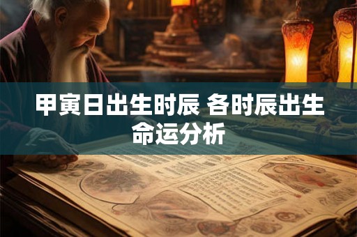甲寅日出生时辰 各时辰出生命运分析