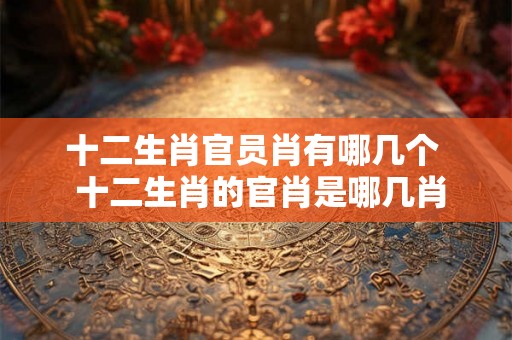 十二生肖官员肖有哪几个  十二生肖的官肖是哪几肖