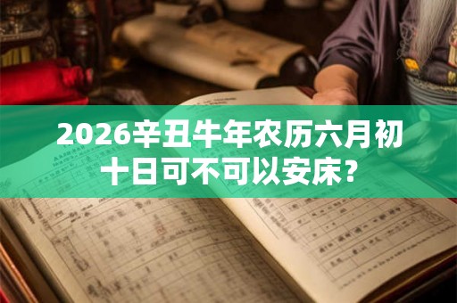 2026辛丑牛年农历六月初十日可不可以安床？