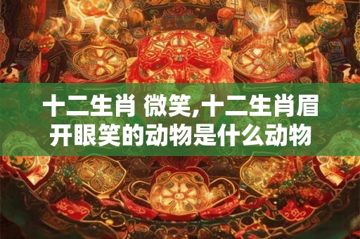 十二生肖 微笑,十二生肖眉开眼笑的动物是什么动物