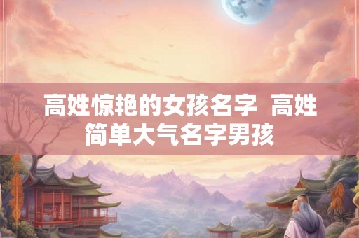 高姓惊艳的女孩名字  高姓简单大气名字男孩