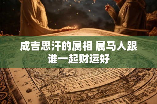 成吉思汗的属相 属马人跟谁一起财运好