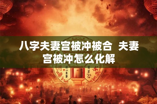 八字夫妻宫被冲被合 夫妻宫被冲怎么化解 八字夫妻宫被冲被合 夫妻宫被冲怎么化解