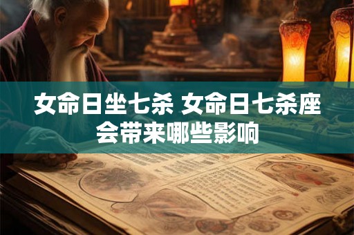 女命日坐七杀 女命日七杀座会带来哪些影响