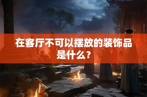 在客厅不可以摆放的装饰品是什么？