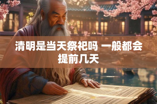 清明是当天祭祀吗 一般都会提前几天