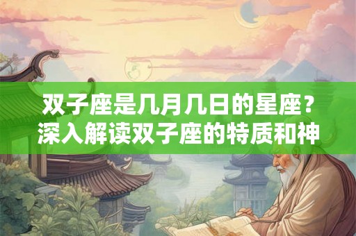 双子座是几月几日的星座？深入解读双子座的特质和神话传说