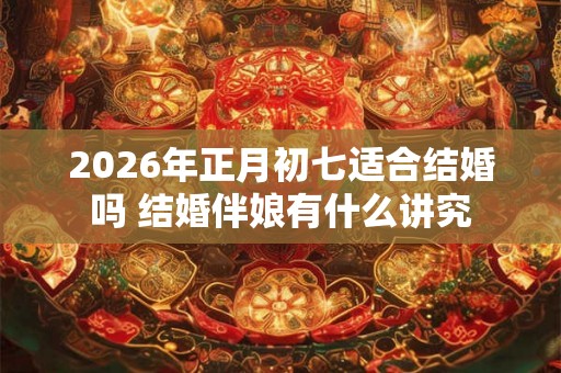 2026年正月初七适合结婚吗 结婚伴娘有什么讲究 2026年正月初七适合结婚吗 结婚伴娘有什么讲究