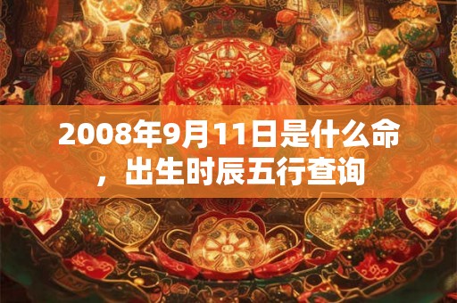 2008年9月11日是什么命，出生时辰五行查询