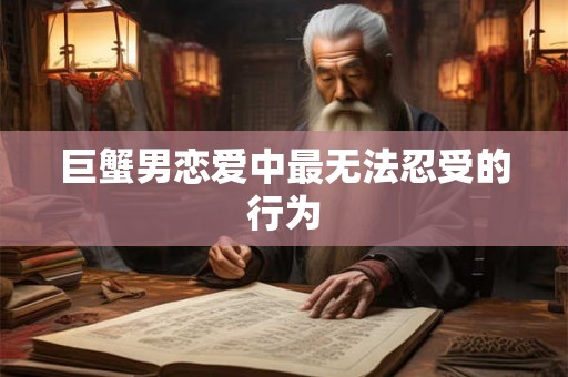 巨蟹男恋爱中最无法忍受的行为