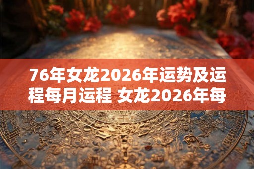 76年女龙2026年运势及运程每月运程 女龙2026年每月运势如何 76年女龙2026年运势及运程每月运程 女龙2026年每月运势如何