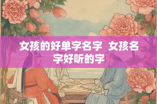女孩的好单字名字  女孩名字好听的字