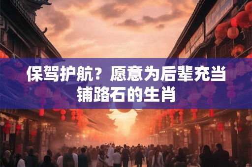 保驾护航？愿意为后辈充当铺路石的生肖