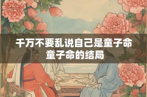 千万不要乱说自己是童子命 童子命的结局