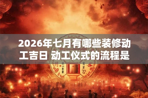 2026年七月有哪些装修动工吉日 动工仪式的流程是什么 2026年七月有哪些装修动工吉日 动工仪式的流程是什么