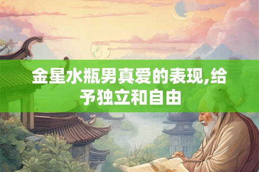 金星水瓶男真爱的表现,给予独立和自由