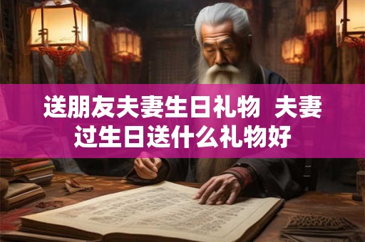 送朋友夫妻生日礼物  夫妻过生日送什么礼物好