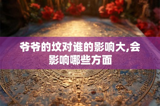 爷爷的坟对谁的影响大,会影响哪些方面