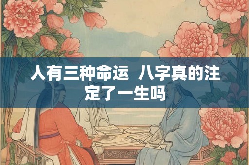 人有三种命运  八字真的注定了一生吗