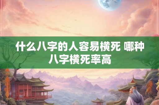 什么八字的人容易横死 哪种八字横死率高