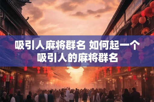 吸引人麻将群名 如何起一个吸引人的麻将群名