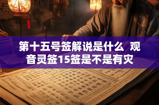 第十五号签解说是什么 观音灵签15签是不是有灾 第十五号签解说是什么 观音灵签15签是不是有灾