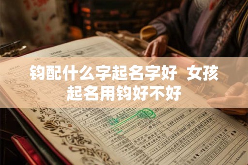 钧配什么字起名字好  女孩起名用钧好不好
