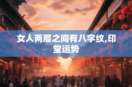 女人两眉之间有八字纹,印堂运势 女人两眉之间有八字纹,印堂运势