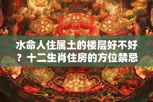 水命人住属土的楼层好不好？十二生肖住房的方位禁忌