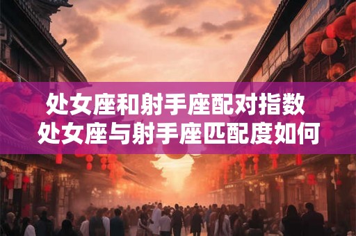 处女座和射手座配对指数 处女座与射手座匹配度如何