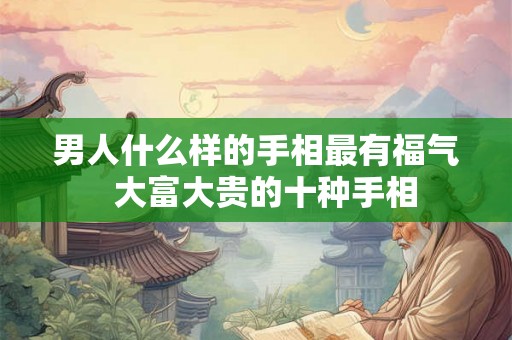 男人什么样的手相最有福气  大富大贵的十种手相