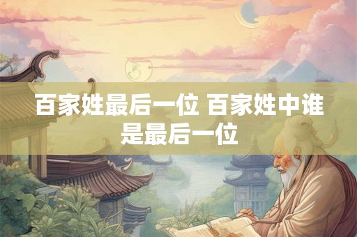 百家姓最后一位 百家姓中谁是最后一位 百家姓最后一位 百家姓中谁是最后一位