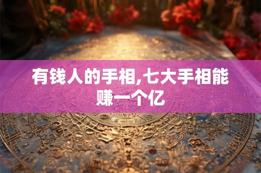 有钱人的手相,七大手相能赚一个亿