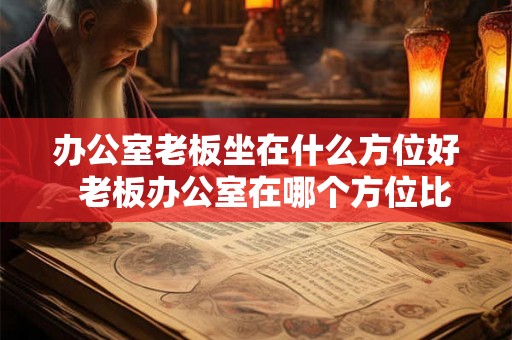 办公室老板坐在什么方位好  老板办公室在哪个方位比较好
