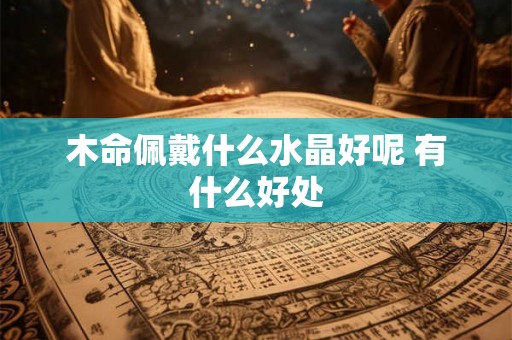 木命佩戴什么水晶好呢 有什么好处
