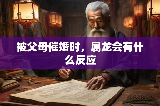 被父母催婚时，属龙会有什么反应