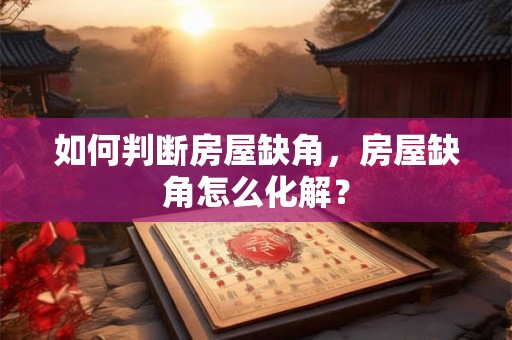如何判断房屋缺角，房屋缺角怎么化解？