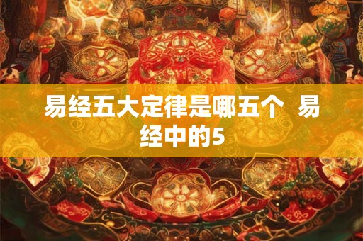 易经五大定律是哪五个 易经中的5 易经五大定律是哪五个 易经中的5