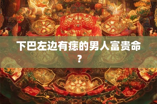 下巴左边有痣的男人富贵命？