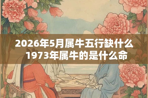 2026年5月属牛五行缺什么  1973年属牛的是什么命