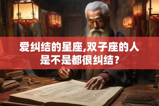 爱纠结的星座,双子座的人是不是都很纠结？