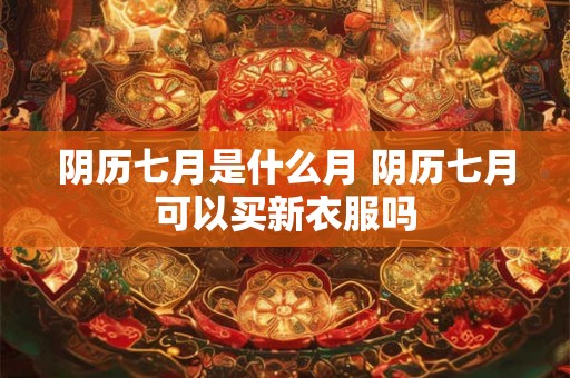 阴历七月是什么月 阴历七月可以买新衣服吗