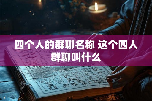四个人的群聊名称 这个四人群聊叫什么 四个人的群聊名称 这个四人群聊叫什么