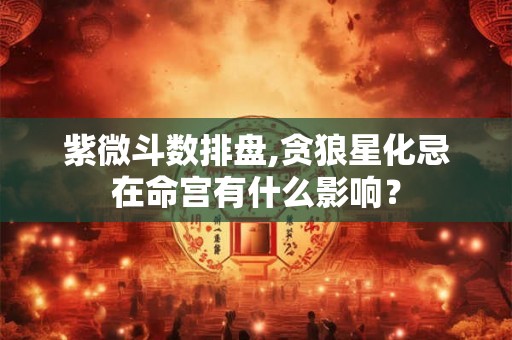 紫微斗数排盘,贪狼星化忌在命宫有什么影响？