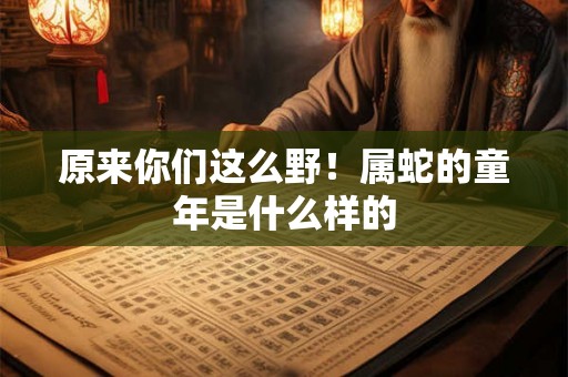 原来你们这么野！属蛇的童年是什么样的