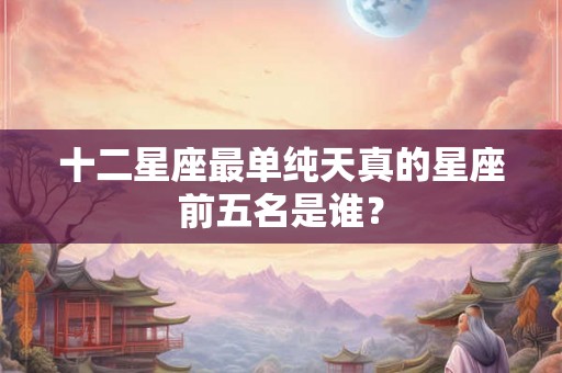 十二星座最单纯天真的星座前五名是谁？