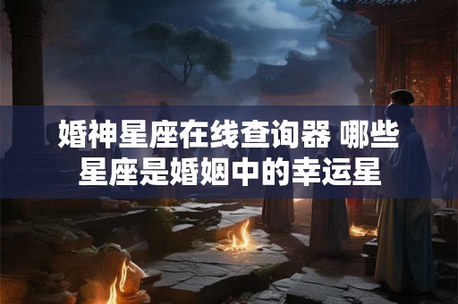 婚神星座在线查询器 哪些星座是婚姻中的幸运星